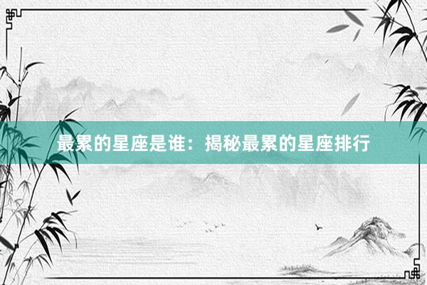 最累的星座是谁：揭秘最累的星座排行
