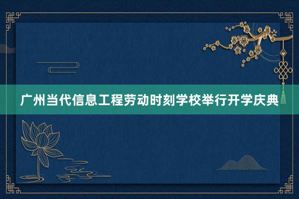 广州当代信息工程劳动时刻学校举行开学庆典