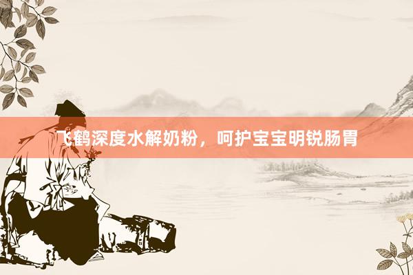 飞鹤深度水解奶粉，呵护宝宝明锐肠胃