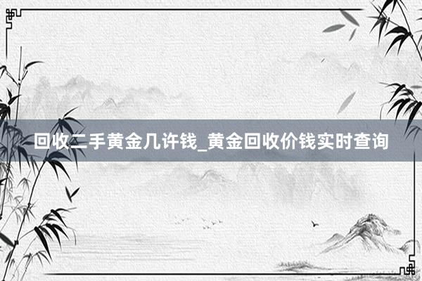 回收二手黄金几许钱_黄金回收价钱实时查询